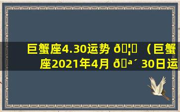 巨蟹座4.30运势 🦆 （巨蟹座2021年4月 🪴 30日运势）